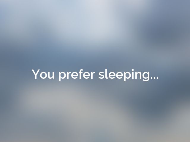 You prefer sleeping...