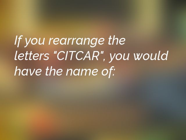 If you rearrange the letters "CITCAR", you would have the name of: