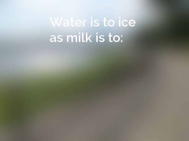 Water is to ice as milk is to:
