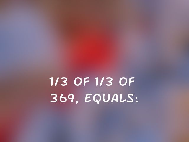 1/3 of 1/3 of 369, equals: